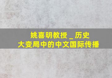 姚喜明教授 _ 历史大变局中的中文国际传播